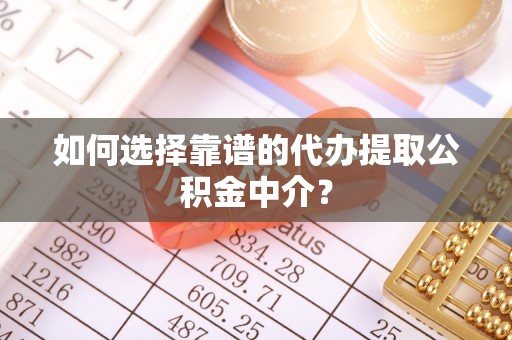 成都如何选择靠谱的代办提取公积金中介？