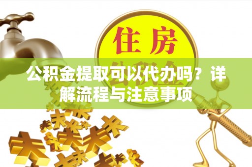 成都公积金提取可以代办吗？详解流程与注意事项