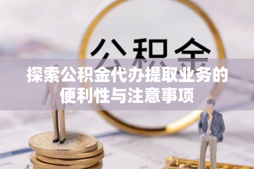 成都探索公积金代办提取业务的便利性与注意事项