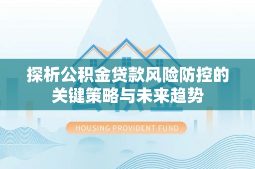 成都探析公积金贷款风险防控的关键策略与未来趋势