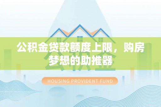 成都公积金贷款额度上限，购房梦想的助推器