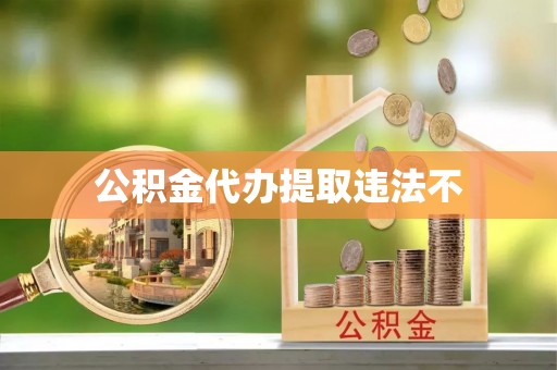 成都公积金代办提取违法不