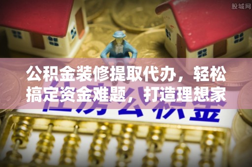 成都公积金装修提取代办，轻松搞定资金难题，打造理想家居