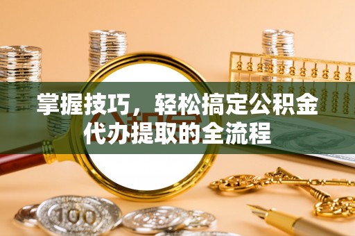 成都掌握技巧，轻松搞定公积金代办提取的全流程