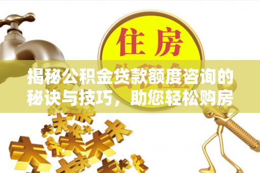 成都揭秘公积金贷款额度咨询的秘诀与技巧，助您轻松购房！