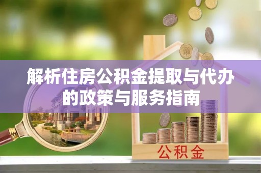 成都解析住房公积金提取与代办的政策与服务指南