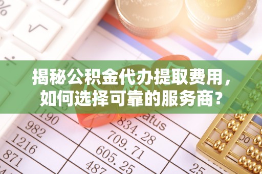 成都揭秘公积金代办提取费用，如何选择可靠的服务商？