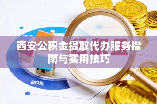 成都西安公积金提取代办服务指南与实用技巧