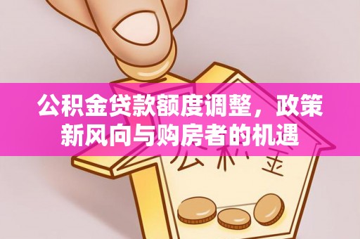 成都公积金贷款额度调整，政策新风向与购房者的机遇