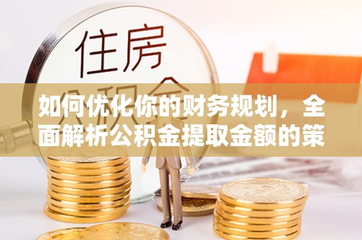 成都如何优化你的财务规划，全面解析公积金提取金额的策略与技巧