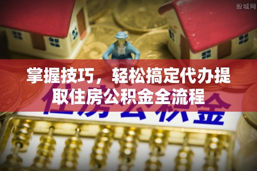 成都掌握技巧，轻松搞定代办提取住房公积金全流程