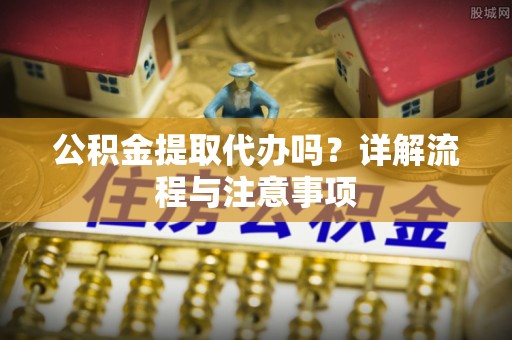 成都公积金提取代办吗？详解流程与注意事项