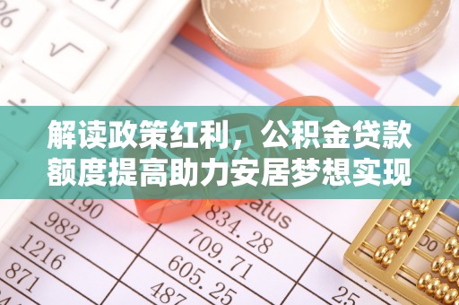成都解读政策红利，公积金贷款额度提高助力安居梦想实现