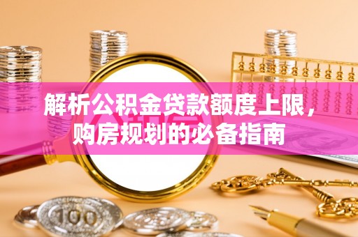 成都解析公积金贷款额度上限，购房规划的必备指南