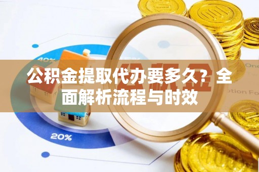 成都公积金提取代办要多久？全面解析流程与时效