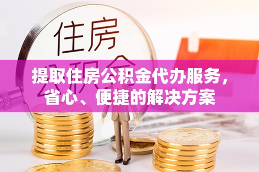 成都提取住房公积金代办服务，省心、便捷的解决方案