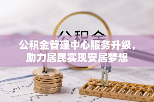 成都公积金管理中心服务升级，助力居民实现安居梦想