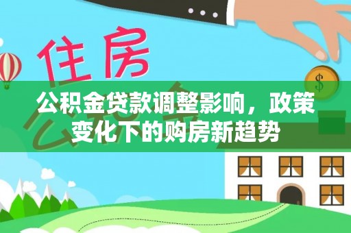 成都公积金贷款调整影响，政策变化下的购房新趋势