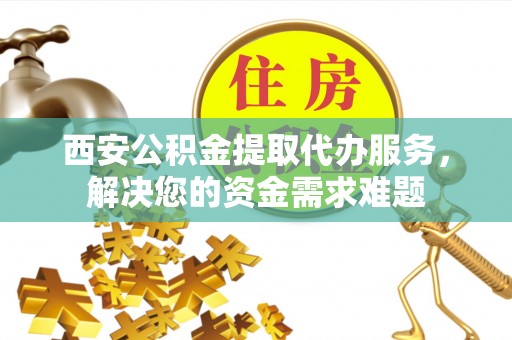 成都西安公积金提取代办服务，解决您的资金需求难题