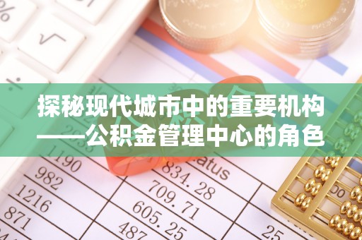 成都探秘现代城市中的重要机构——公积金管理中心的角色与使命