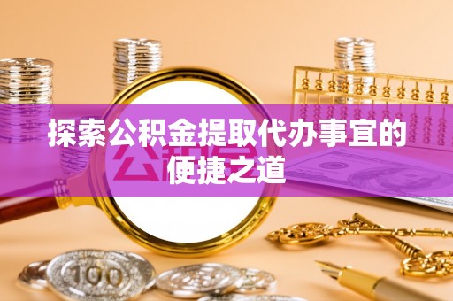 成都探索公积金提取代办事宜的便捷之道