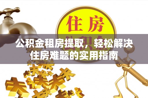 成都公积金租房提取，轻松解决住房难题的实用指南