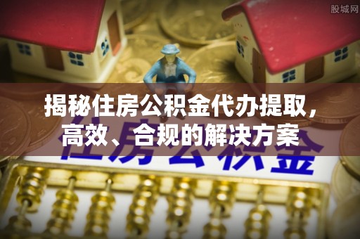 成都揭秘住房公积金代办提取，高效、合规的解决方案