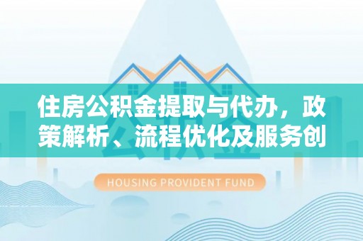 成都住房公积金提取与代办，政策解析、流程优化及服务创新