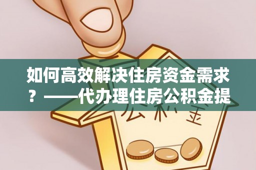成都如何高效解决住房资金需求？——代办理住房公积金提取服务全解析