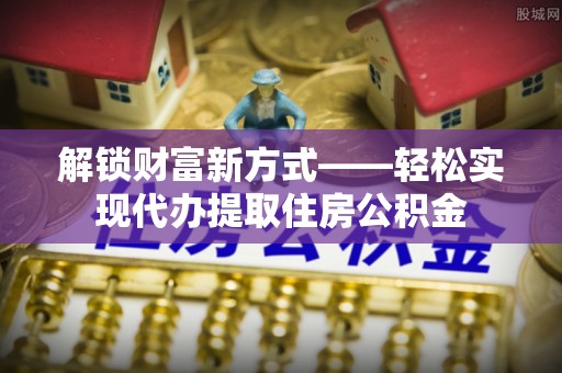 成都解锁财富新方式——轻松实现代办提取住房公积金