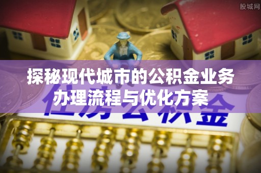 成都探秘现代城市的公积金业务办理流程与优化方案