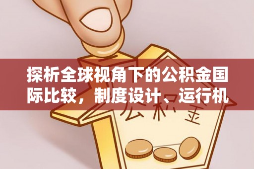 成都探析全球视角下的公积金国际比较，制度设计、运行机制与未来趋势