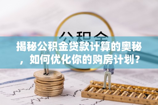 成都揭秘公积金贷款计算的奥秘，如何优化你的购房计划？