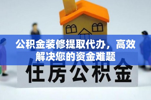 成都公积金装修提取代办，高效解决您的资金难题