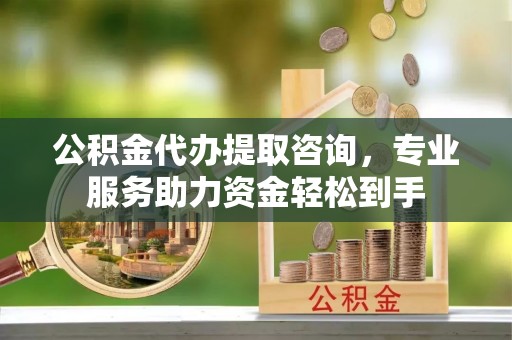 成都公积金代办提取咨询，专业服务助力资金轻松到手