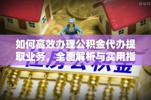 成都如何高效办理公积金代办提取业务，全面解析与实用指南