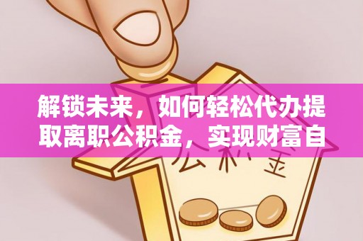 成都解锁未来，如何轻松代办提取离职公积金，实现财富自由的第一步