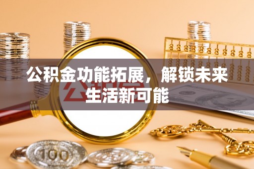成都公积金功能拓展，解锁未来生活新可能
