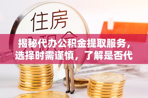 成都揭秘代办公积金提取服务，选择时需谨慎，了解是否代办公积金提取可靠吗？
