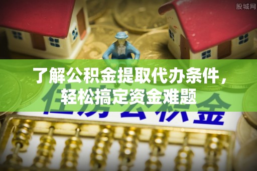 成都了解公积金提取代办条件，轻松搞定资金难题