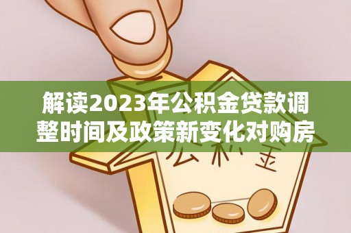 成都解读2023年公积金贷款调整时间及政策新变化对购房的影响