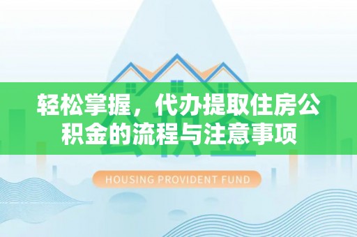 成都轻松掌握，代办提取住房公积金的流程与注意事项