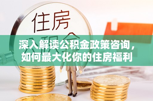成都深入解读公积金政策咨询，如何最大化你的住房福利