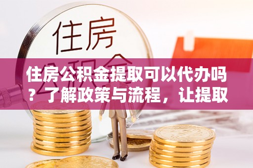 成都住房公积金提取可以代办吗？了解政策与流程，让提取更便捷