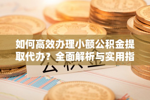 成都如何高效办理小额公积金提取代办？全面解析与实用指南