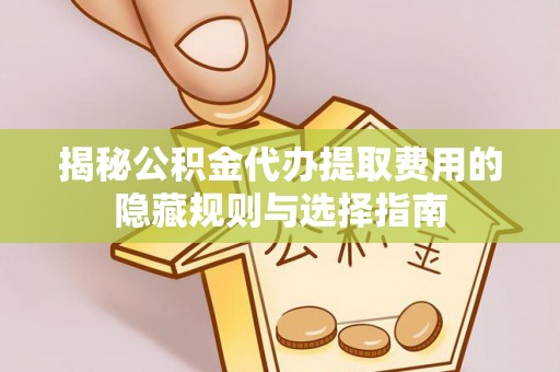 成都揭秘公积金代办提取费用的隐藏规则与选择指南
