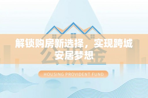 成都解锁购房新选择，实现跨城安居梦想