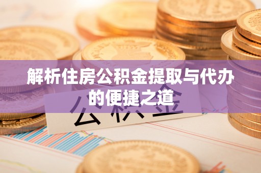 成都解析住房公积金提取与代办的便捷之道