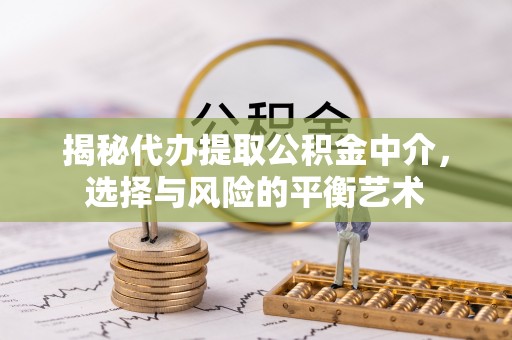 成都揭秘代办提取公积金中介，选择与风险的平衡艺术