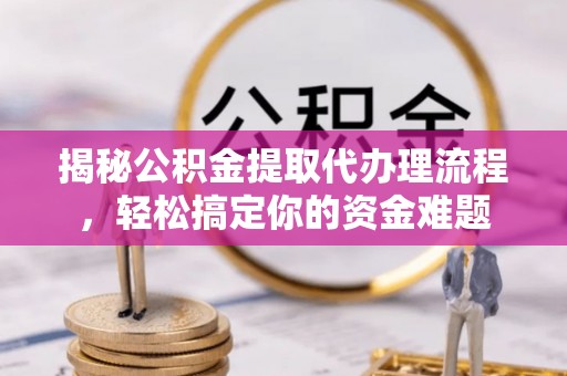 成都揭秘公积金提取代办理流程，轻松搞定你的资金难题